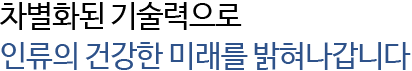 차별화된 기술력을 발판으로 인류의 건강을 밝혀나갑니다.